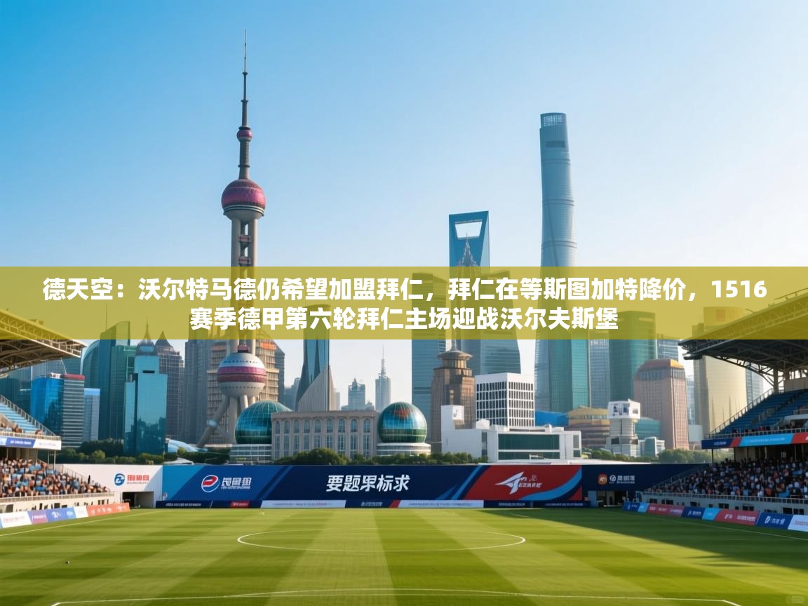 德天空：沃尔特马德仍希望加盟拜仁，拜仁在等斯图加特降价，1516赛季德甲第六轮拜仁主场迎战沃尔夫斯堡