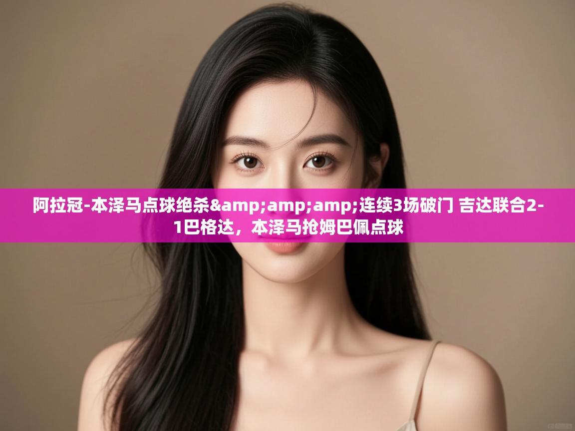 阿拉冠-本泽马点球绝杀&amp;连续3场破门 吉达联合2-1巴格达，本泽马抢姆巴佩点球