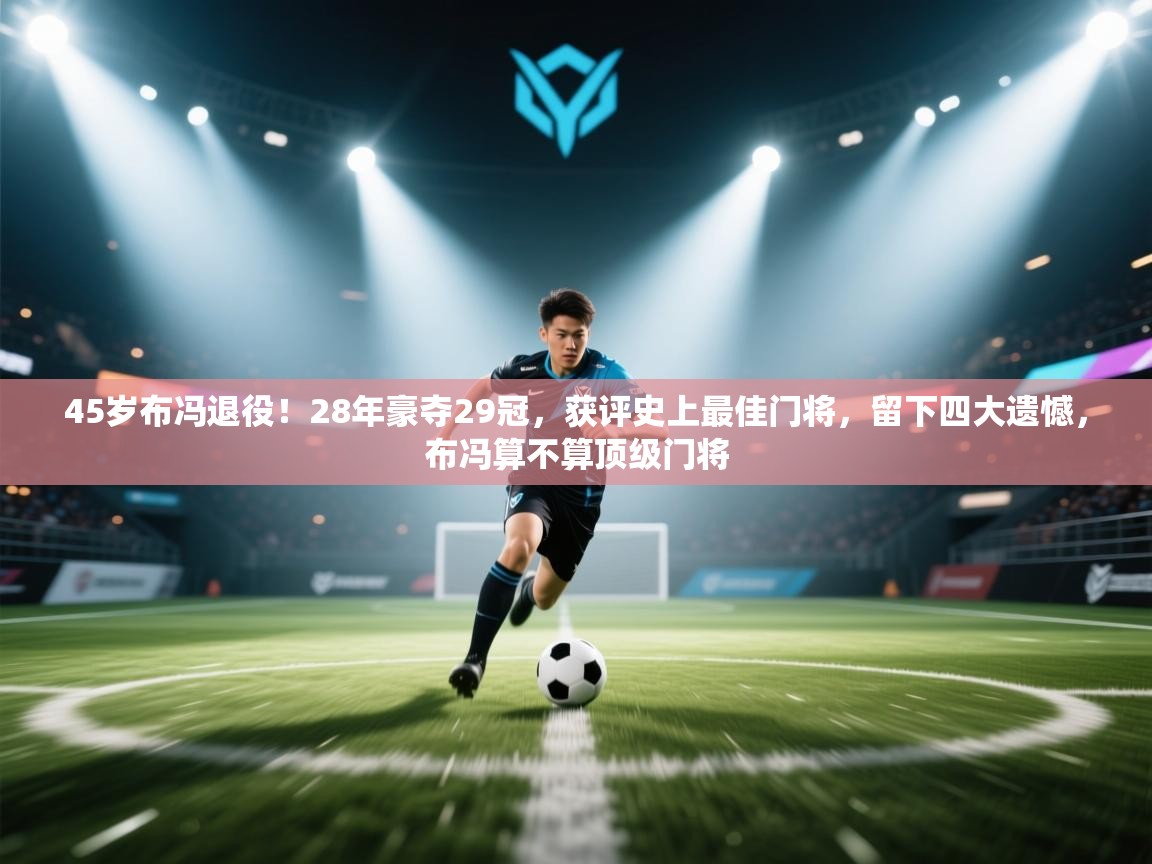 45岁布冯退役！28年豪夺29冠，获评史上最佳门将，留下四大遗憾，布冯算不算顶级门将  第2张