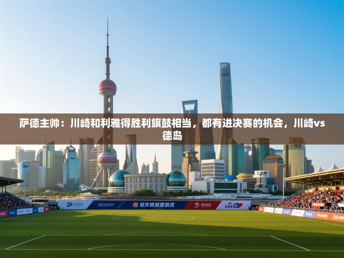 萨德主帅：川崎和利雅得胜利旗鼓相当，都有进决赛的机会，川崎vs德岛