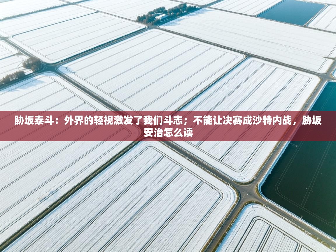 胁坂泰斗:外界的轻视激发了我们斗志;不能让决赛成沙特内战,胁坂安治怎么读 第2张