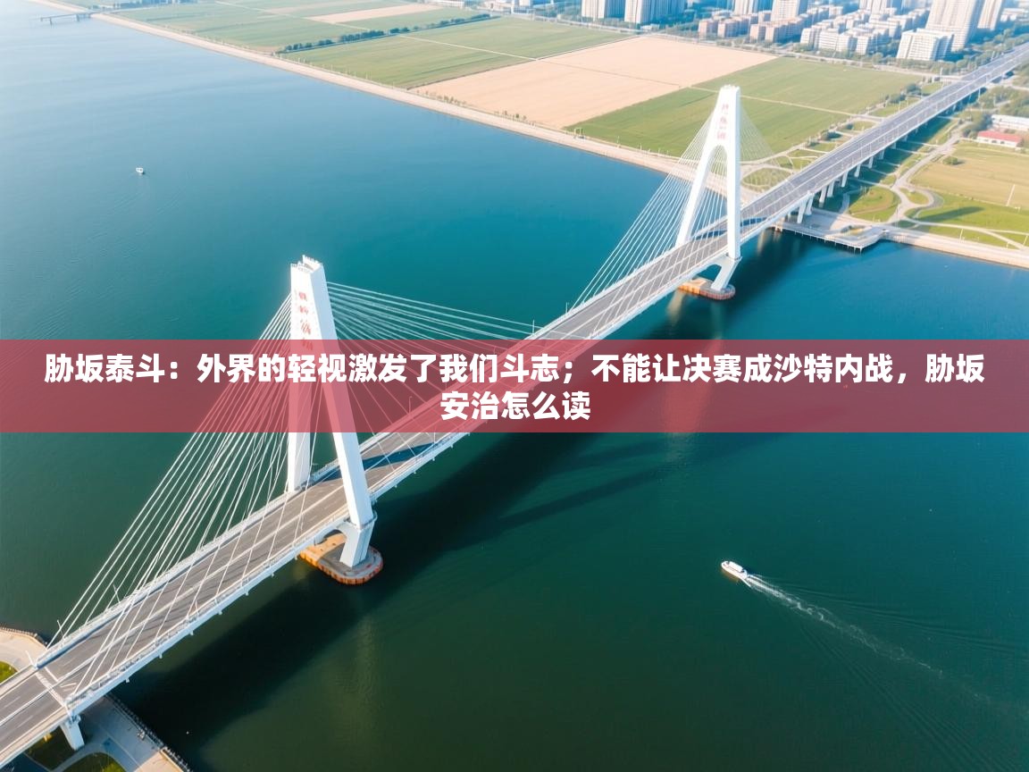 胁坂泰斗:外界的轻视激发了我们斗志;不能让决赛成沙特内战,胁坂安治怎么读 第1张