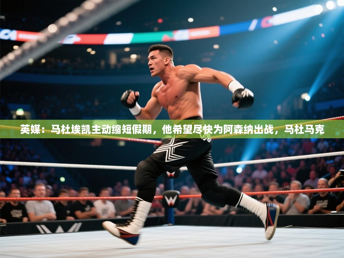 英媒:马杜埃凯主动缩短假期,他希望尽快为阿森纳出战,马杜马克 第1张