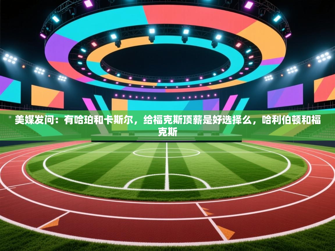 美媒发问：有哈珀和卡斯尔，给福克斯顶薪是好选择么，哈利伯顿和福克斯