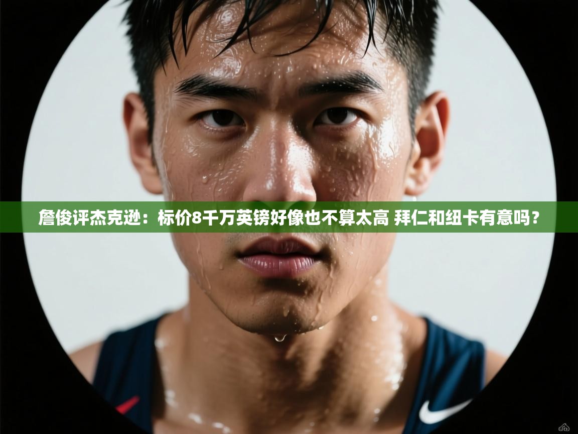 詹俊评杰克逊：标价8千万英镑好像也不算太高 拜仁和纽卡有意吗？