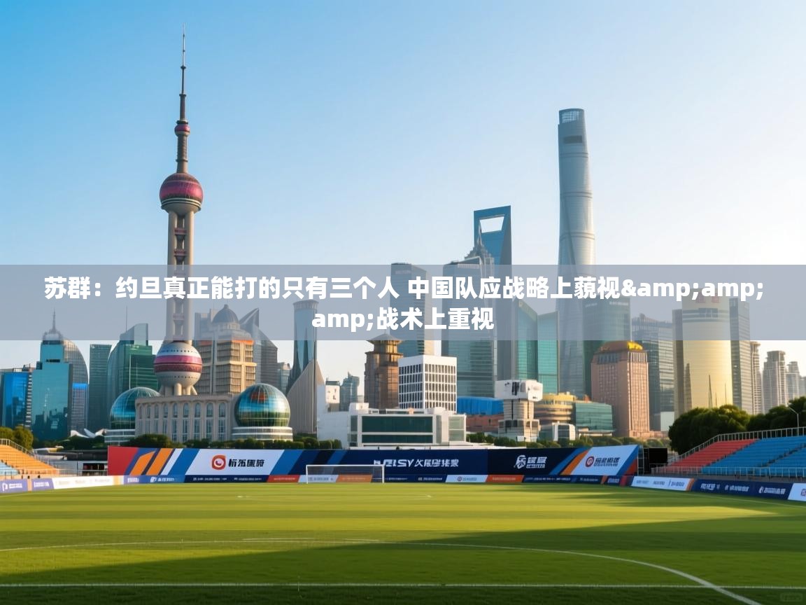 苏群：约旦真正能打的只有三个人 中国队应战略上藐视&amp;战术上重视