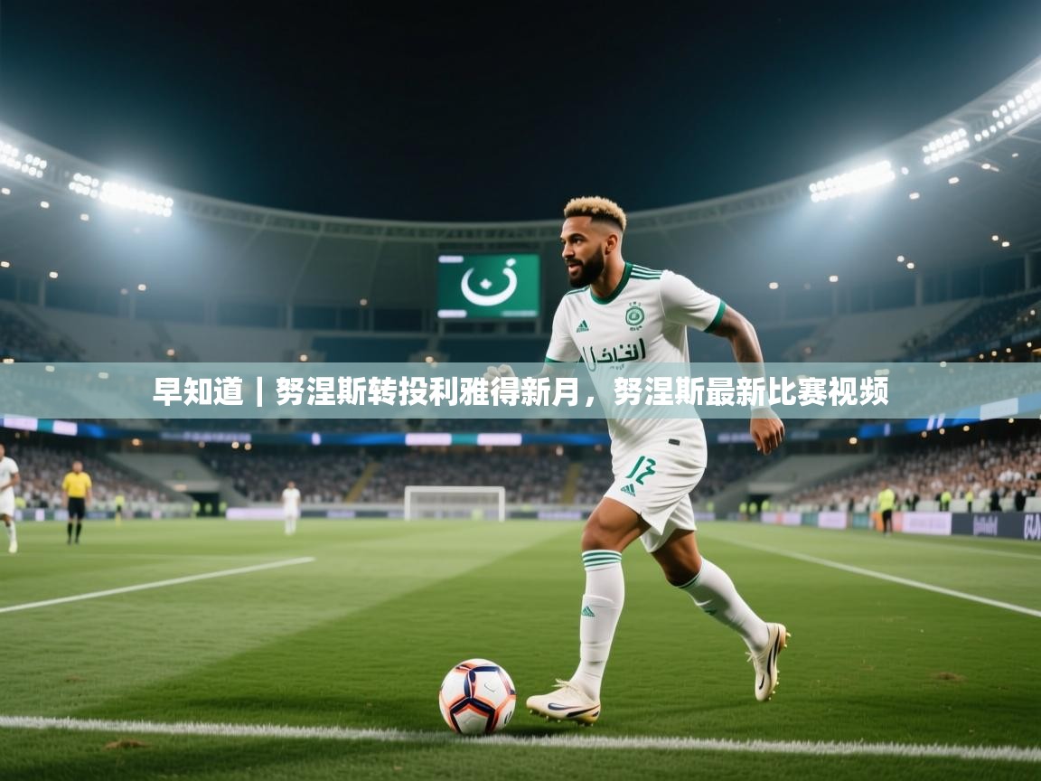 早知道｜努涅斯转投利雅得新月，努涅斯最新比赛视频  第1张