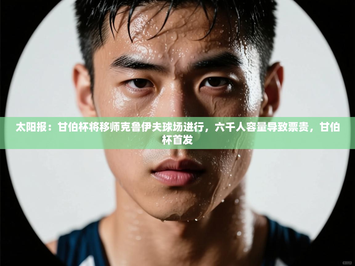 太阳报：甘伯杯将移师克鲁伊夫球场进行，六千人容量导致票贵，甘伯杯首发  第1张