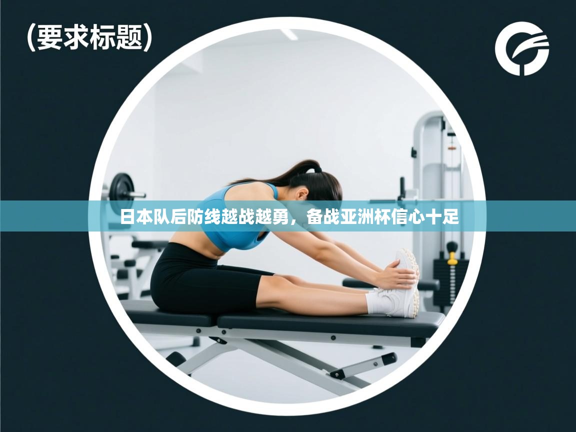 日本队后防线越战越勇，备战亚洲杯信心十足