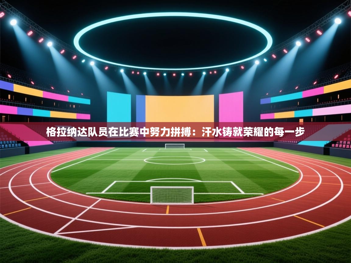 格拉纳达队员在比赛中努力拼搏：汗水铸就荣耀的每一步