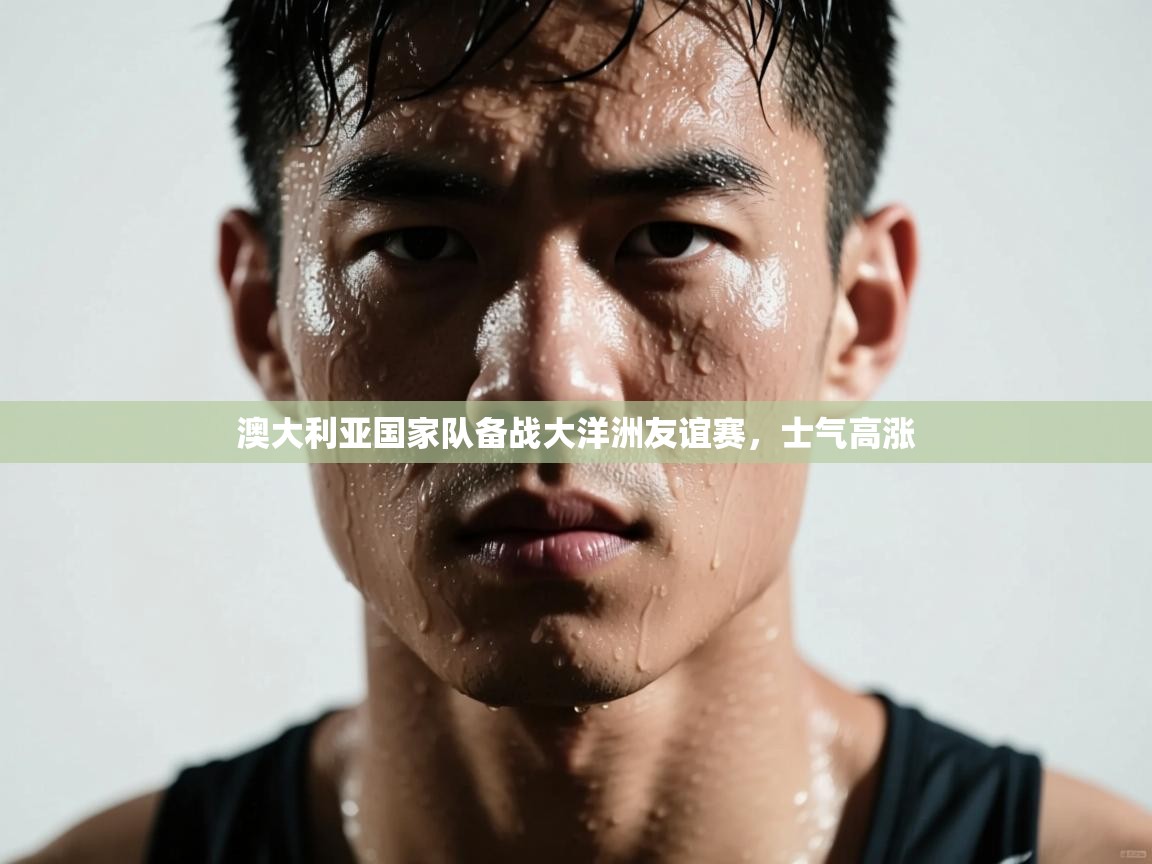 澳大利亚国家队备战大洋洲友谊赛，士气高涨